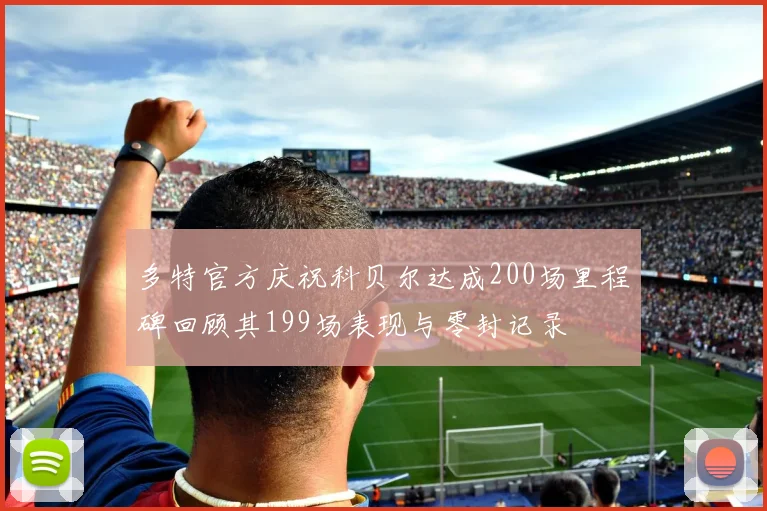 多特官方庆祝科贝尔达成200场里程碑回顾其199场表现与零封记录
