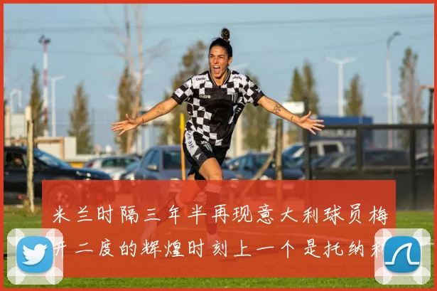 米兰时隔三年半再现意大利球员梅开二度的辉煌时刻上一个是托纳利