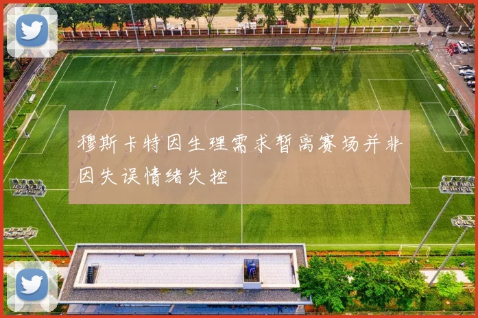 穆斯卡特因生理需求暂离赛场并非因失误情绪失控