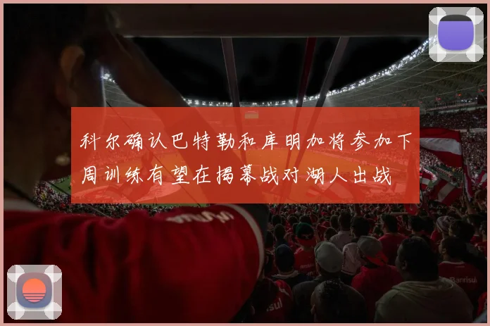 科尔确认巴特勒和库明加将参加下周训练有望在揭幕战对湖人出战