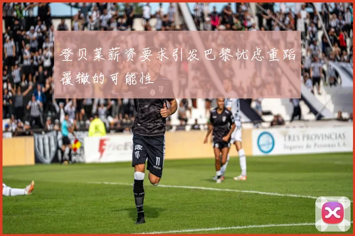 登贝莱薪资要求引发巴黎忧虑重蹈覆辙的可能性