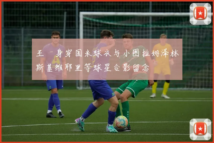 王濛身穿国米球衣与小图拉姆泽林斯基维耶里等球星合影留念