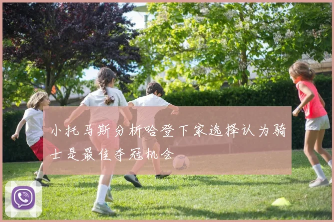 小托马斯分析哈登下家选择认为骑士是最佳夺冠机会