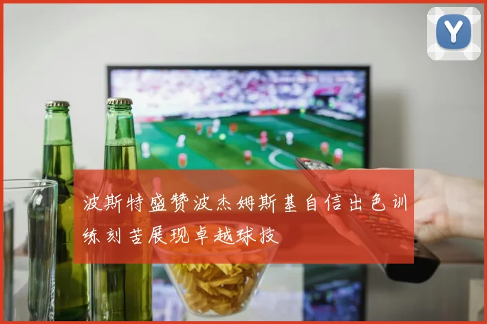 波斯特盛赞波杰姆斯基自信出色训练刻苦展现卓越球技