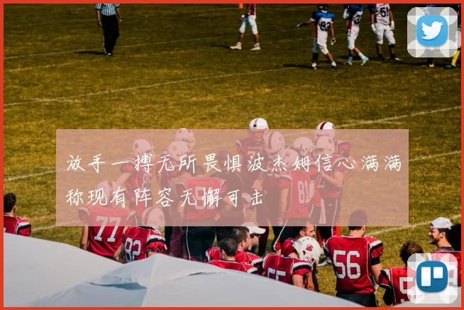 放手一搏无所畏惧波杰姆信心满满称现有阵容无懈可击