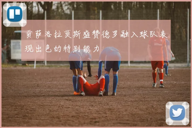 贡萨洛拉莫斯盛赞德罗融入球队表现出色的特别能力