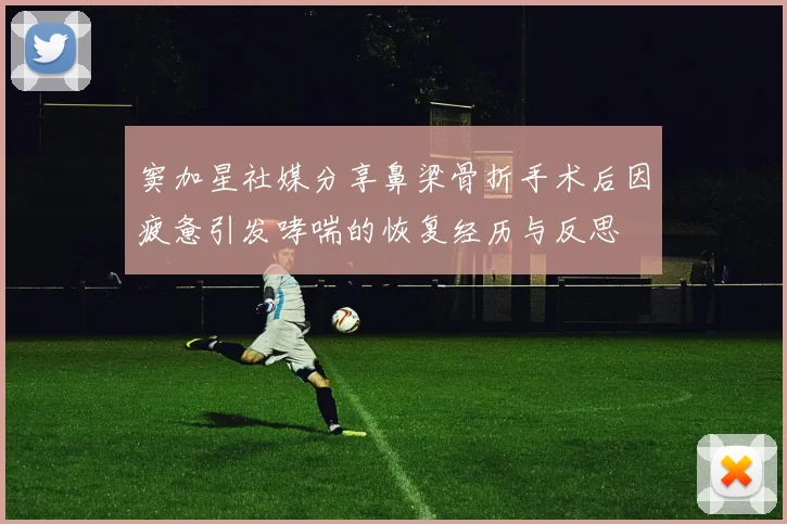 窦加星社媒分享鼻梁骨折手术后因疲惫引发哮喘的恢复经历与反思