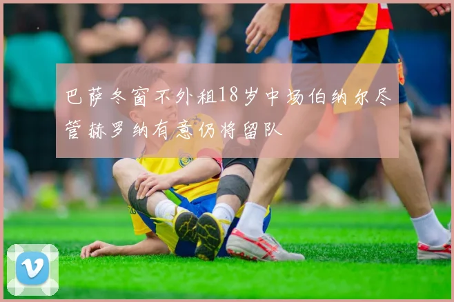 巴萨冬窗不外租18岁中场伯纳尔尽管赫罗纳有意仍将留队