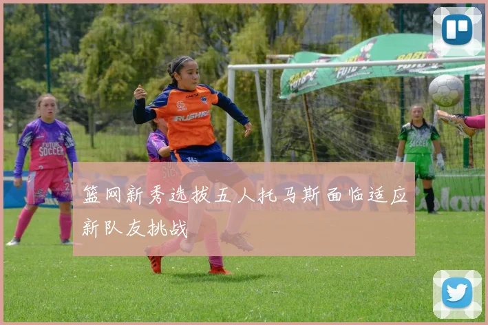 篮网新秀选拔五人托马斯面临适应新队友挑战