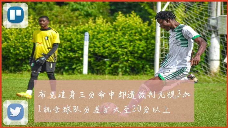 布克追身三分命中却遭裁判无视3加1机会球队分差扩大至20分以上