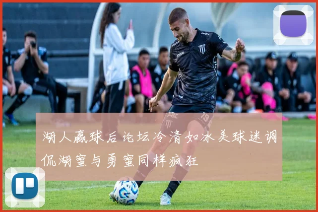 湖人赢球后论坛冷清如冰美球迷调侃湖蜜与勇蜜同样疯狂