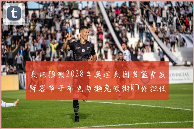 美记预测2028年奥运美国男篮首发阵容华子布克与獭兔领衔KD将担任替补