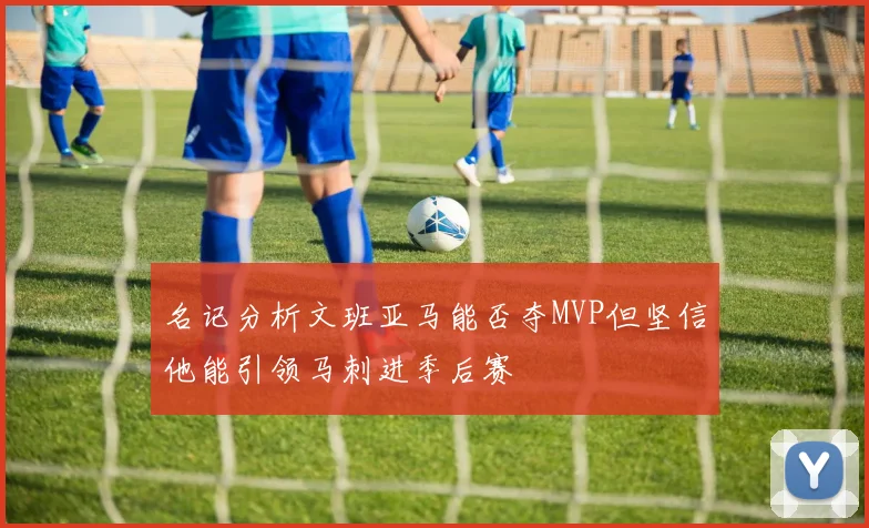 名记分析文班亚马能否夺MVP但坚信他能引领马刺进季后赛