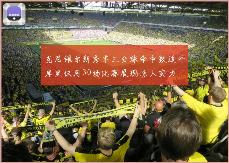 克尼佩尔新秀季三分球命中数追平库里仅用30场比赛展现惊人实力