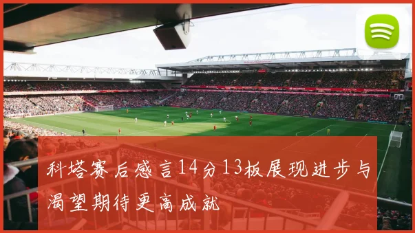 科塔赛后感言14分13板展现进步与渴望期待更高成就