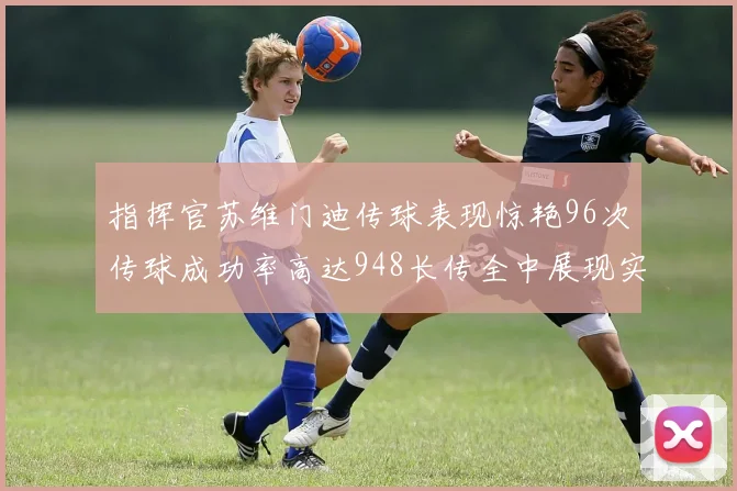 指挥官苏维门迪传球表现惊艳96次传球成功率高达948长传全中展现实力
