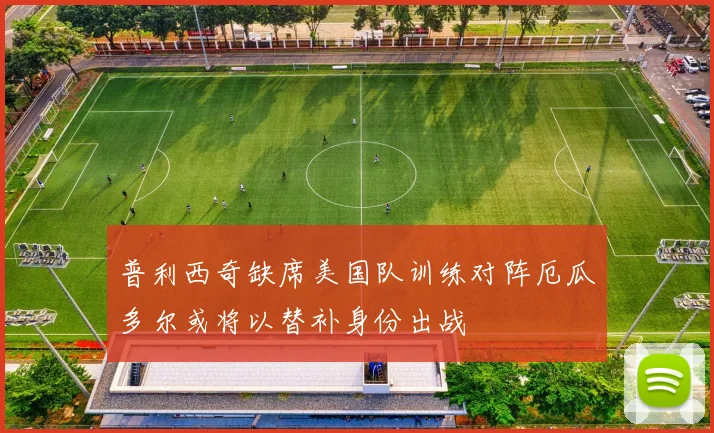 普利西奇缺席美国队训练对阵厄瓜多尔或将以替补身份出战