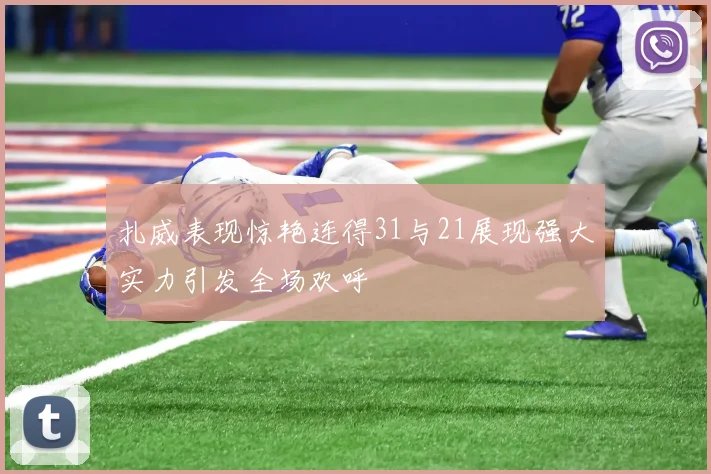 扎威表现惊艳连得31与21展现强大实力引发全场欢呼