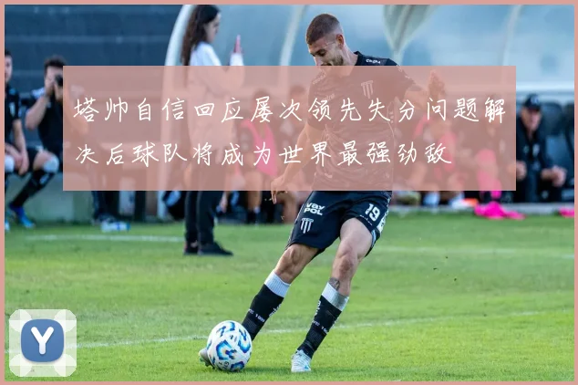 塔帅自信回应屡次领先失分问题解决后球队将成为世界最强劲敌