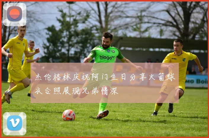杰伦格林庆祝阿门生日分享火箭球衣合照展现兄弟情深