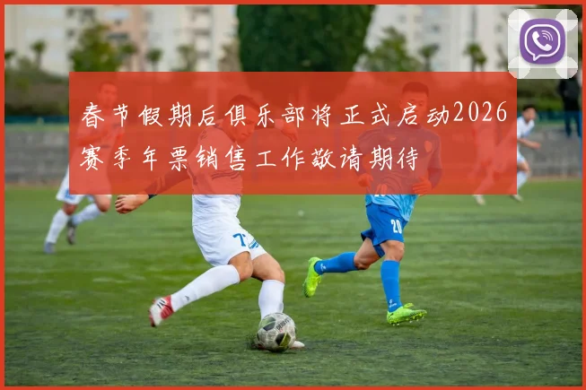 春节假期后俱乐部将正式启动2026赛季年票销售工作敬请期待