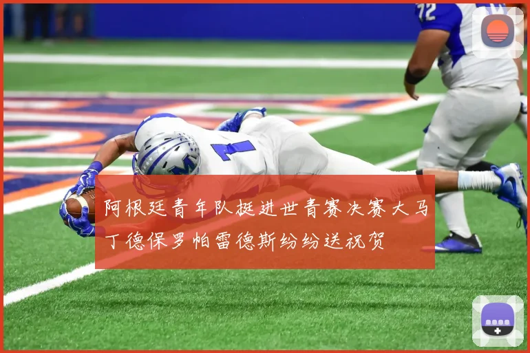 阿根廷青年队挺进世青赛决赛大马丁德保罗帕雷德斯纷纷送祝贺