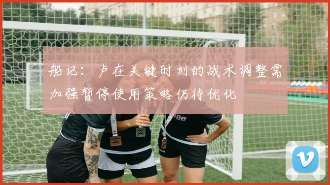 船记：卢在关键时刻的战术调整需加强暂停使用策略仍待优化